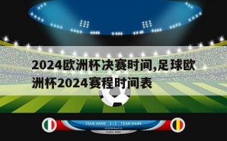 2024欧洲杯决赛时间,足球欧洲杯2024赛程时间表