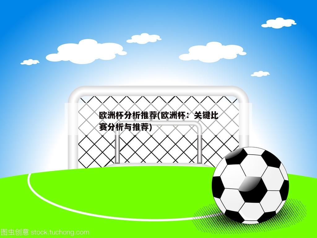 欧洲杯分析推荐(欧洲杯：关键比赛分析与推荐)-第1张图片-深圳市凯迪瑞门窗科技有限公司