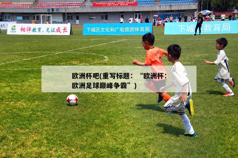 欧洲杯吧(重写标题：“欧洲杯：欧洲足球巅峰争霸”)-第1张图片-深圳市凯迪瑞门窗科技有限公司